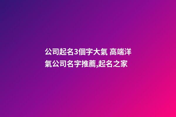 公司起名3個字大氣 高端洋氣公司名字推薦,起名之家-第1張-公司起名-玄機派